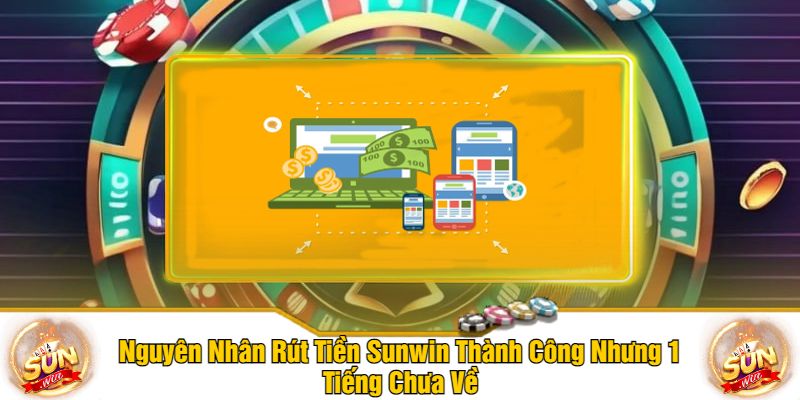 Nguyên Nhân Rút Tiền Sunwin Thành Công Nhưng 1 Tiếng Chưa Về